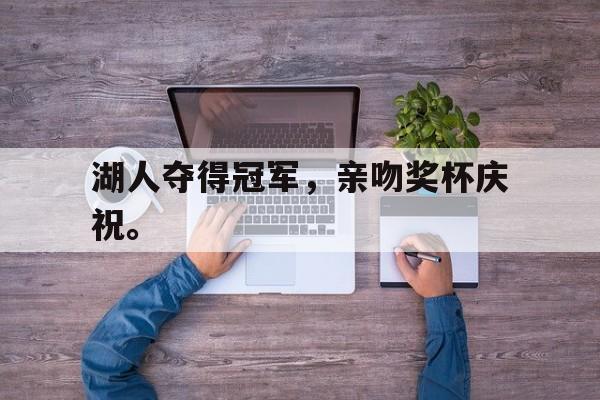 半岛体育官网-湖人夺得冠军，亲吻奖杯庆祝。