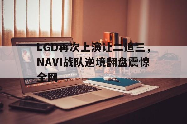 LGD再次上演让二追三，NAVI战队逆境翻盘震惊全网