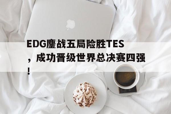 EDG鏖战五局险胜TES，成功晋级世界总决赛四强！