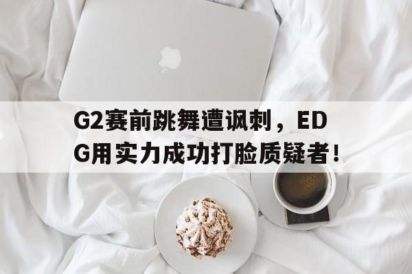 G2赛前跳舞遭讽刺，EDG用实力成功打脸质疑者！