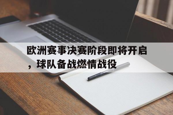 欧洲赛事决赛阶段即将开启，球队备战燃情战役