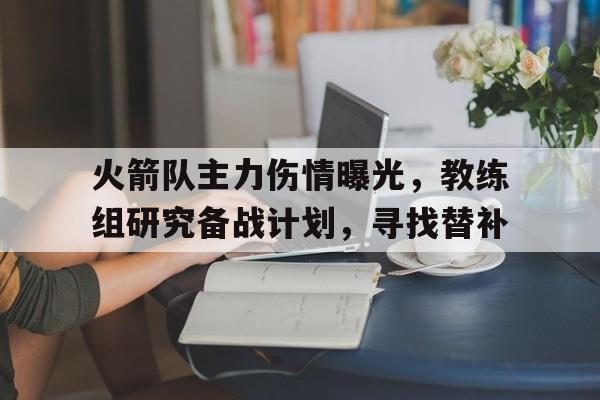 火箭队主力伤情曝光,教练组研究备战计划,寻找替补 火箭队主力伤情曝光,教练组研究备战计划,寻找替补