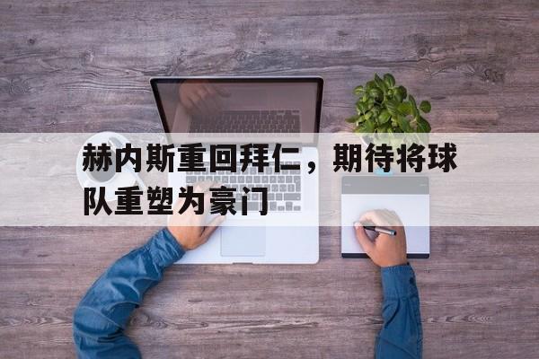 赫内斯重回拜仁，期待将球队重塑为豪门