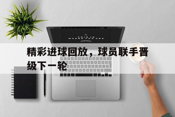 精彩进球回放，球员联手晋级下一轮