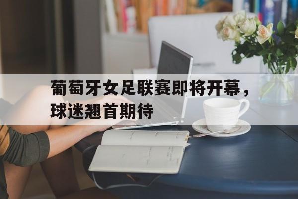 葡萄牙女足联赛即将开幕，球迷翘首期待