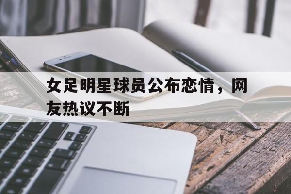 女足明星球员公布恋情，网友热议不断