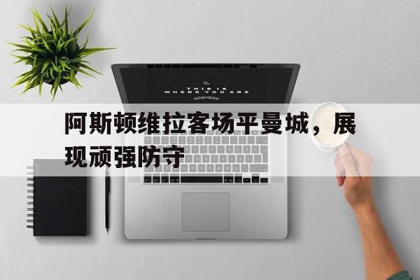 半岛体育-阿斯顿维拉客场平曼城，展现顽强防守