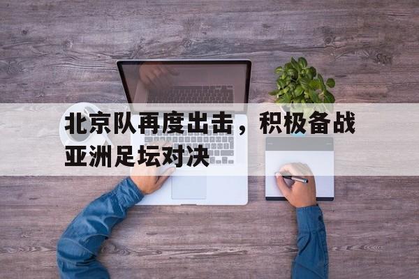 半岛体育下载-北京队再度出击，积极备战亚洲足坛对决